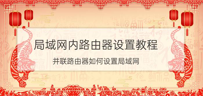 局域网内路由器设置教程 并联路由器如何设置局域网？